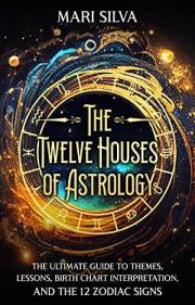 The Twelve Houses of Astrology: The Ultimate Guide to Themes, Lessons, Birth Chart Interpretation, and the 12 Zodiac Signs (A