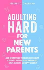Adulting Hard for New Parents: From Newborn Care to Raising Good Humans: A Parent's Journey to Nurture Healthy, Smart, Resili