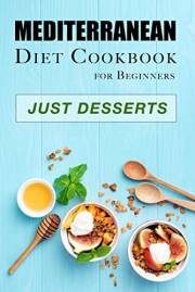 Mediterranean Diet Cookbook for Beginners – Just Desserts: Mouthwatering Recipes for Health-Conscious Living (Diet Cookbooks)