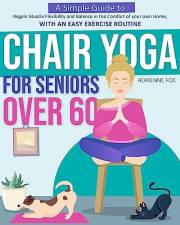 Chair Yoga for Seniors Over 60: A Simple Guide to Regain Muscle Flexibility and Balance in the Comfort of your own Home, with