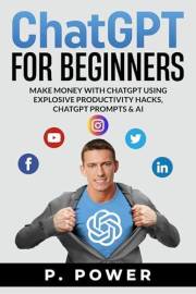 ChatGPT for Beginners: Make Money with ChatGPT using Explosive Productivity Hacks, ChatGPT Prompts & AI