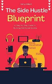 The Side Hustle Blueprint: A Step-by-Step Guide to Building Additional Income