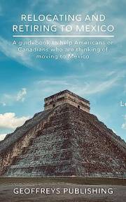 Relocating and Retiring to Mexico: A Guidebook to help Americans or Canadians who are thinking of moving to and living in Mex