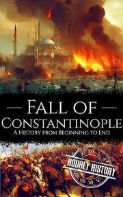 Fall of Constantinople: A History from Beginning to End