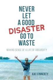 Never Let a Good Disaster Go to Waste: Making Sense of a Life of Absurdity, A Memoir