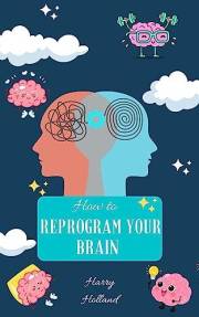How to Reprogram Your Brain: A Practical Guide to Transforming Your Mindset