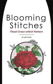 Blooming Stitches: A Collection of Floral Cross Stitch Patterns: Stress-Relieving Cross Stitch: Easy Patterns for Beginners,