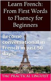 Learn French: From First Words to Fluency for Beginners: Become conversational in French in just 50 days!!