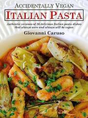 Accidentally Vegan Italian Pasta: Authentic versions of 26 delicious Italian pasta dishes that always were and always will be
