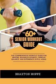 The 60+ Senior Workout Guide: The Comprehensive Workout Guide for Seniors. Enhance Flexibility, Improve Balance, and Experien