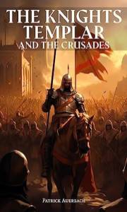 The Knights Templar And The Crusades: The True And Surprising Story of The Crusades and The Knights Templar
