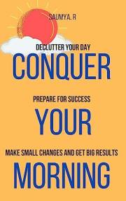 Conquer Your Morning : Declutter Your Day, Prepare For Success, Make Small Changes And Get Big Results (Routine Book 1)