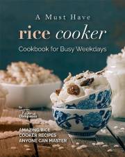 A Must Have Rice Cooker Cookbook for Busy Weekdays: Amazing Rice Cooker Recipes Anyone Can Master