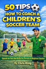 50 TIPS ON HOW TO COACH A CHILDREN’S SOCCER TEAM - Ages 3 to 6: Simple Drills, Fun Games and Practical Tips for Beginner Coac