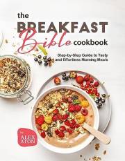 The Breakfast Bible Cookbook: Step-by-Step Guide to Tasty and Effortless Morning Meals