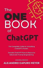 The One Book of ChatGPT: The Complete Guide to Unlocking ChatGPT's Power. Decode ChatGPT From AI Basics to Advanced Prompt En