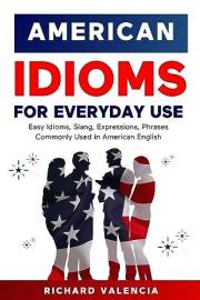 American Idioms for Everyday Use: Easy Idioms, Slang, Expressions, Phrases Commonly Used in American English: A Simple and Pr