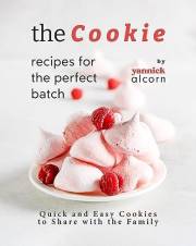 The Cookie Recipes for the Perfect Batch: Quick and Easy Cookies to Share with the Family