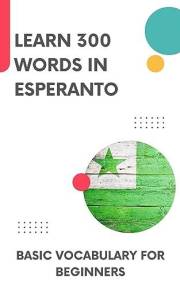 Learn 300 Words in Esperanto: Basic vocabulary for beginners (Esperanto Mastery Book 1)