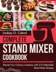 Complete Stand Mixer Cookbook: Elevate Your Culinary Creations with 215 Delectable Stand Mixer Recipes