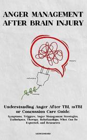 ANGER MANAGEMENT AFTER BRAIN INJURY: Understanding Anger After TBI, mTBI, Concussion or Head Injury: Symptoms, Triggers, Emot