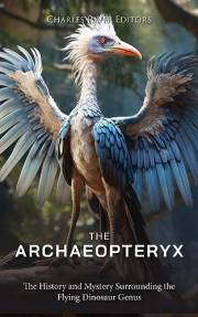 The Archaeopteryx: The History and Mystery Surrounding the Flying Dinosaur Genus