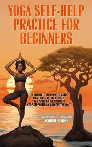 Yoga Self-Help Practice for Beginners: The Ultimate Illustrated Guide to 30-Days of Yoga Poses that Develop Flexibility & Cor