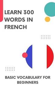 Learn 300 words in French: Basic vocabulary for beginners (Learn French Book 1)