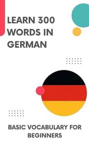 Learn 300 words in German: Basic vocabulary for beginners (Learn German 1) (German Edition)