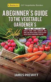 A Beginner's Guide to the Vegetable Gardener's Bible, New Edition: 6 Books in 1 - DIY Vegetable Garden: Build Your Own Garden