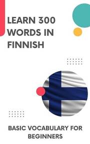 Learn 300 Words in Finnish: Basic vocabulary for beginners (Learn Finnish Book 1)