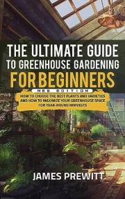 The Ultimate Guide to Greenhouse Gardening for Beginners, New Edition: How to Choose the Best Plants and Varieties and How to