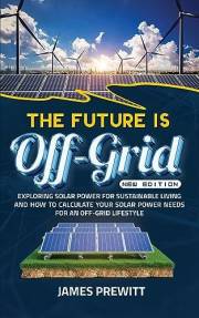 The Future is Off-Grid, New Edition: Exploring Solar Power for Sustainable Living and How to Calculate Your Solar Power Needs