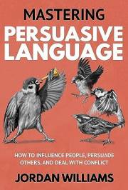 Mastering Persuasive Language: How to Influence People, Persuade Others, and Deal With Conflict (Mastering Oneself)