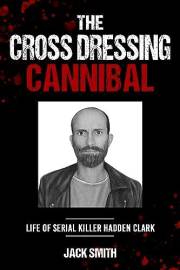 The Crossdressing Cannibal: Life of Serial Killer Hadden Clark (Serial Killer True Crime Books Book 31)