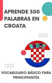 Aprende 300 palabras en croata: Vocabulario básico para principiantes (Me encanta el croata! nº 1) (Spanish Edition)