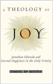 A Theology of Joy: Jonathan Edwards and Eternal Happiness in the Holy Trinity