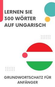 Lernen Sie 300 Wörter auf Ungarisch: Grundwortschatz für Anfänger (Lerne Ungarisch! 1) (German Edition)
