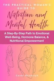 The Practical Woman’s Guide to Nutrition and Mental Health: A Step-By-Step Path to Emotional Well-Being, Hormone Balance, & N