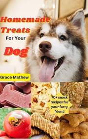 Homemade Treats For Your Dog: 70+ snack recipes for your furry friend (A Healthy Dog = A Happy Dog)