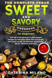 The Complete Vegan Sweet & Savory Cookbook for Beginners: Over 80 of the best go-to plant-based recipes for everyday meals th
