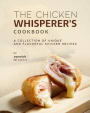 The Chicken Whisperer's Cookbook: A Collection of Unique and Flavorful Chicken Recipes