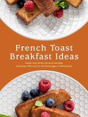 French Toast Breakfast Ideas: Sweet and Savory Brunch Recipes Everyone Will Love in the Mornings or Afternoons (French Toast