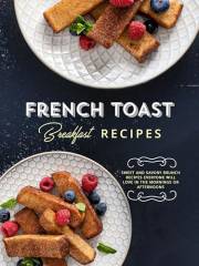 French Toast Breakfast Recipes: Get Stack Happy with Delicious and Easy Recipes for Many Different Styles of Your Favorite (F