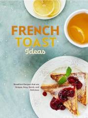 French Toast Ideas: Breakfast Recipes that are Unique, Easy, Quick, and Delicious (French Toast Recipes)