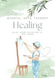 Art Therapy Activities for Healing: 25 Art Therapy Activities to Help You Find Healing (Mindful Arts Therapy Activity Books)