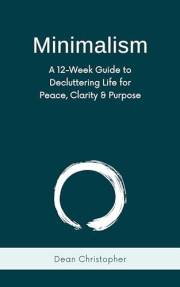 Minimalism: A 12-Week Guide to Decluttering Life for Peace, Clarity and Purpose