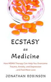 Ecstasy as Medicine: How MDMA therapy Can Help You Overcome Trauma, Anxiety, and Depression...and Feel More Love