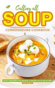 Calling All Soup Connoisseurs Cookbook: Hearty Beginner Soup Recipes to Inspire You in the Kitchen