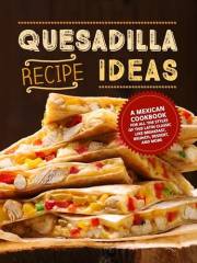 Quesadilla Recipe Ideas: A Mexican Cookbook for All the Styles of this Latin Classic Like Breakfast, Brunch, Dessert, and Mor